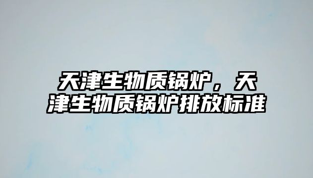 天津生物質(zhì)鍋爐，天津生物質(zhì)鍋爐排放標準