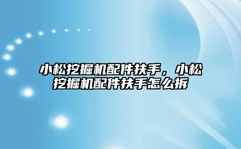 小松挖掘機配件扶手，小松挖掘機配件扶手怎么拆