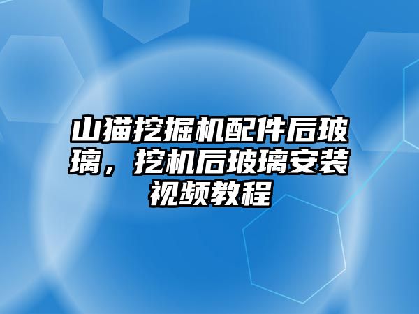 山貓挖掘機配件后玻璃，挖機后玻璃安裝視頻教程