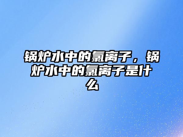 鍋爐水中的氯離子，鍋爐水中的氯離子是什么