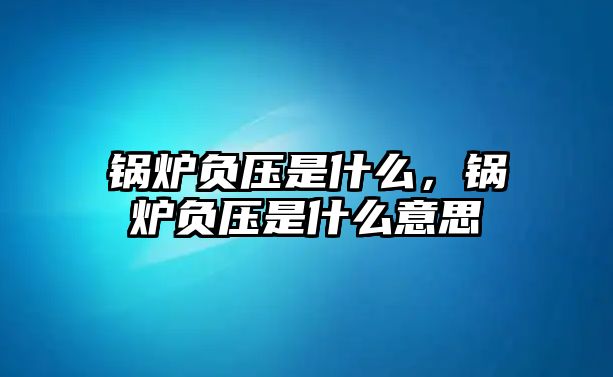 鍋爐負壓是什么，鍋爐負壓是什么意思