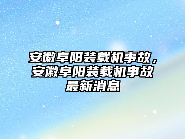 安徽阜陽裝載機事故，安徽阜陽裝載機事故最新消息