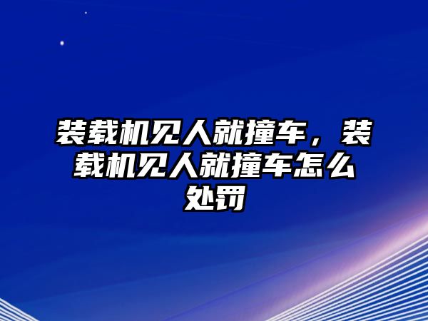 裝載機見人就撞車，裝載機見人就撞車怎么處罰