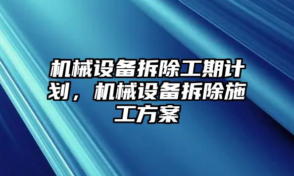 機械設(shè)備拆除工期計劃，機械設(shè)備拆除施工方案