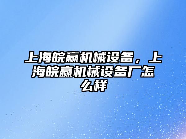 上海皖贏機(jī)械設(shè)備，上海皖贏機(jī)械設(shè)備廠怎么樣