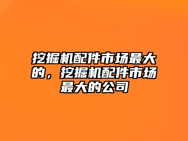 挖掘機(jī)配件市場(chǎng)最大的，挖掘機(jī)配件市場(chǎng)最大的公司