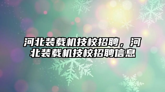 河北裝載機(jī)技校招聘，河北裝載機(jī)技校招聘信息