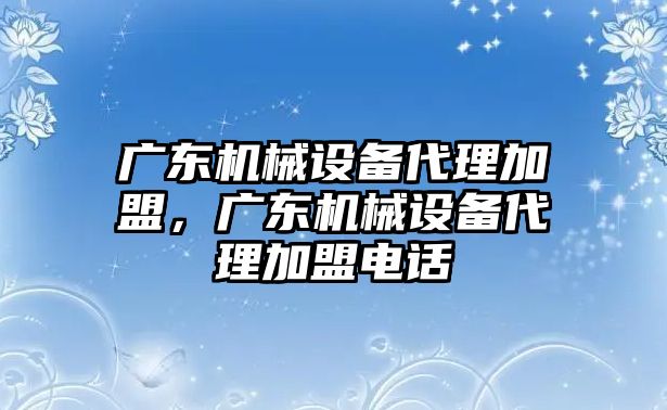 廣東機械設備代理加盟，廣東機械設備代理加盟電話