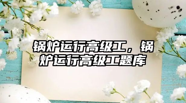 鍋爐運(yùn)行高級工，鍋爐運(yùn)行高級工題庫