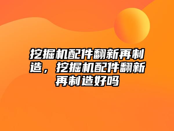 挖掘機配件翻新再制造，挖掘機配件翻新再制造好嗎