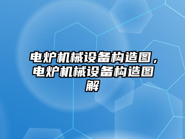 電爐機械設(shè)備構(gòu)造圖，電爐機械設(shè)備構(gòu)造圖解