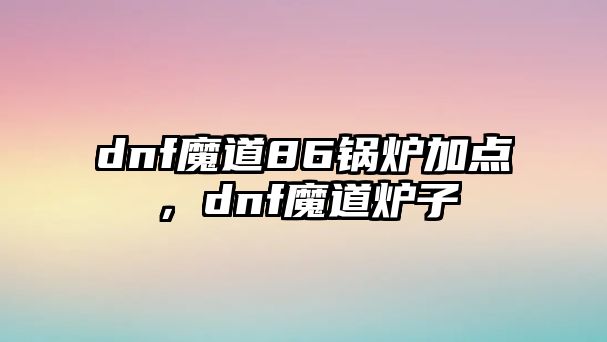 dnf魔道86鍋爐加點，dnf魔道爐子