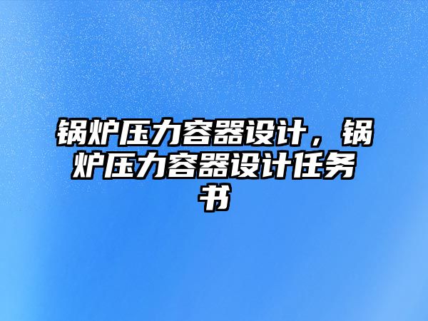 鍋爐壓力容器設(shè)計，鍋爐壓力容器設(shè)計任務(wù)書