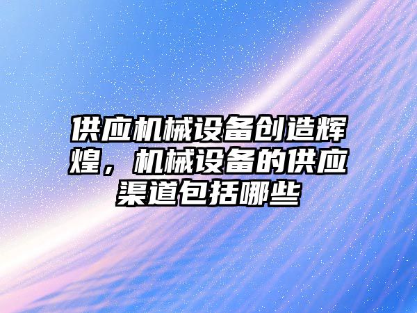 供應機械設備創(chuàng)造輝煌，機械設備的供應渠道包括哪些