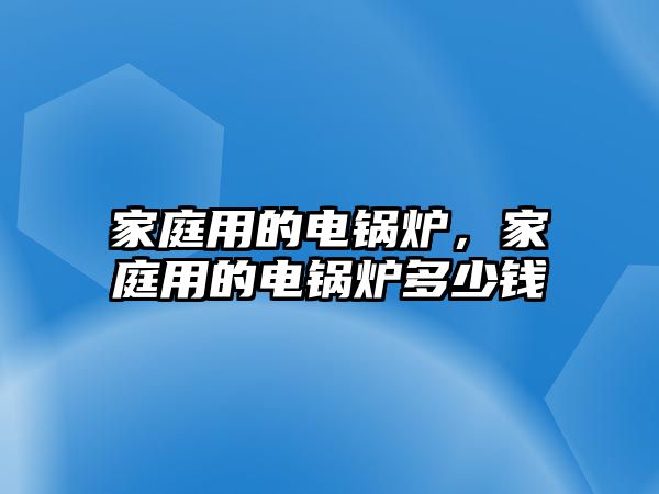 家庭用的電鍋爐，家庭用的電鍋爐多少錢