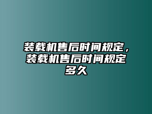 裝載機售后時間規(guī)定，裝載機售后時間規(guī)定多久