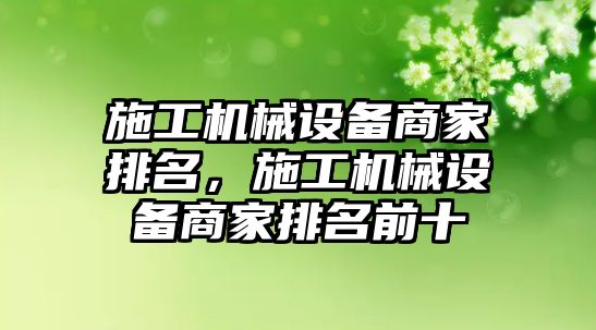 施工機(jī)械設(shè)備商家排名，施工機(jī)械設(shè)備商家排名前十