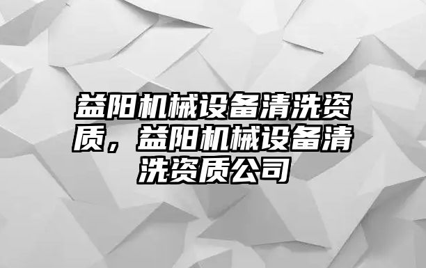 益陽機械設備清洗資質，益陽機械設備清洗資質公司