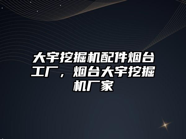 大宇挖掘機配件煙臺工廠，煙臺大宇挖掘機廠家