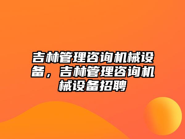 吉林管理咨詢機(jī)械設(shè)備，吉林管理咨詢機(jī)械設(shè)備招聘