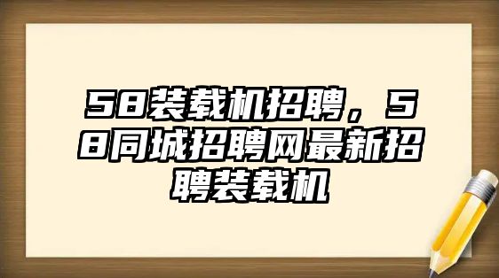 58裝載機(jī)招聘，58同城招聘網(wǎng)最新招聘裝載機(jī)