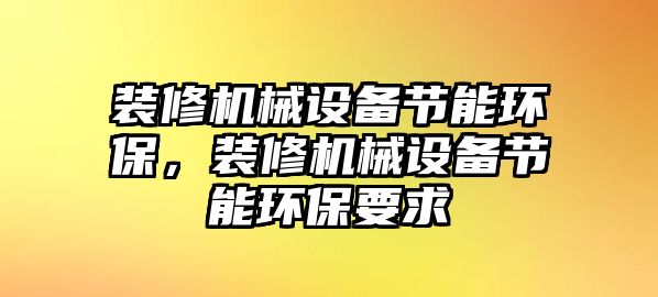 裝修機(jī)械設(shè)備節(jié)能環(huán)保，裝修機(jī)械設(shè)備節(jié)能環(huán)保要求