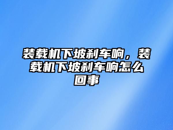 裝載機(jī)下坡剎車(chē)響，裝載機(jī)下坡剎車(chē)響怎么回事