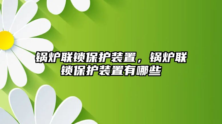 鍋爐聯(lián)鎖保護(hù)裝置，鍋爐聯(lián)鎖保護(hù)裝置有哪些