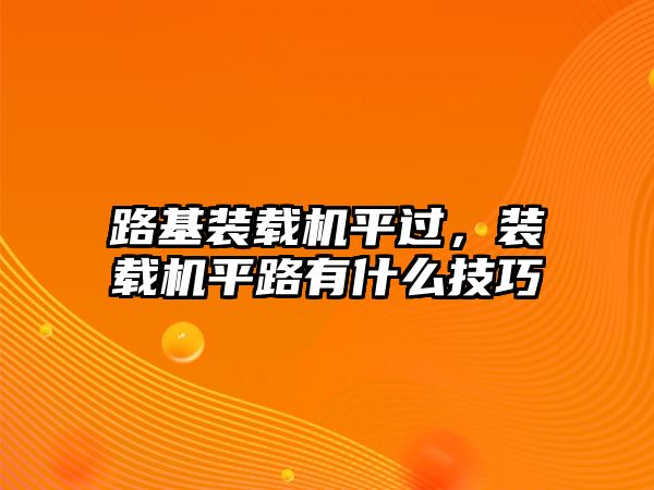 路基裝載機平過，裝載機平路有什么技巧