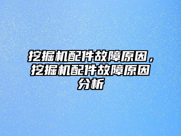 挖掘機配件故障原因，挖掘機配件故障原因分析