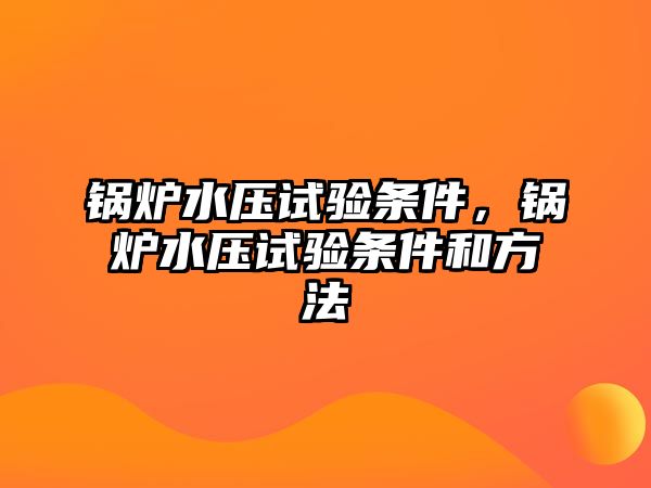 鍋爐水壓試驗(yàn)條件，鍋爐水壓試驗(yàn)條件和方法