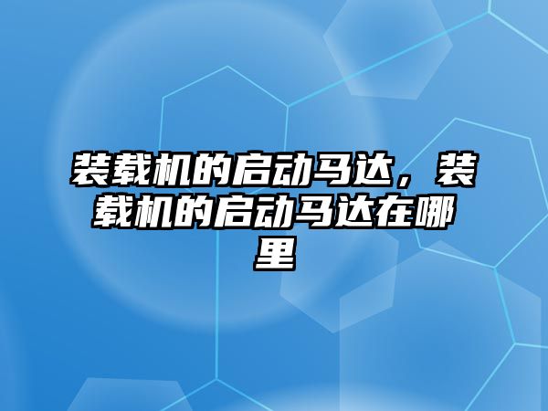 裝載機的啟動馬達，裝載機的啟動馬達在哪里