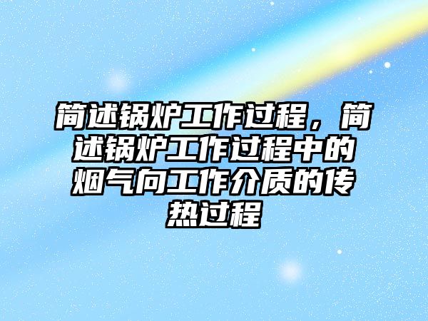 簡(jiǎn)述鍋爐工作過程，簡(jiǎn)述鍋爐工作過程中的煙氣向工作介質(zhì)的傳熱過程