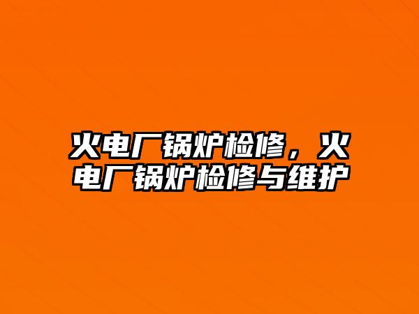 火電廠鍋爐檢修，火電廠鍋爐檢修與維護(hù)