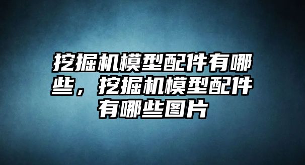 挖掘機模型配件有哪些，挖掘機模型配件有哪些圖片