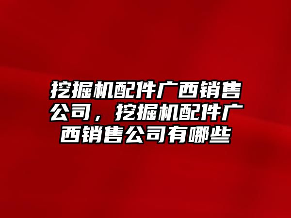 挖掘機(jī)配件廣西銷售公司，挖掘機(jī)配件廣西銷售公司有哪些