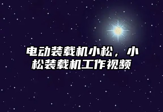 電動裝載機小松，小松裝載機工作視頻