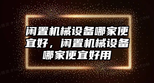 閑置機(jī)械設(shè)備哪家便宜好，閑置機(jī)械設(shè)備哪家便宜好用