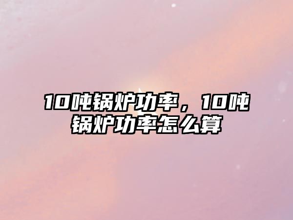 10噸鍋爐功率，10噸鍋爐功率怎么算