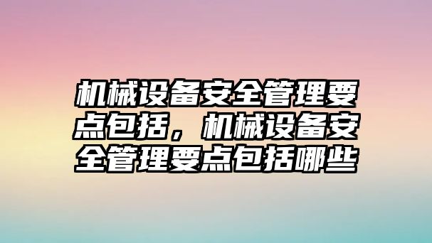 機械設(shè)備安全管理要點包括，機械設(shè)備安全管理要點包括哪些