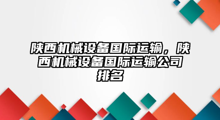 陜西機(jī)械設(shè)備國(guó)際運(yùn)輸，陜西機(jī)械設(shè)備國(guó)際運(yùn)輸公司排名