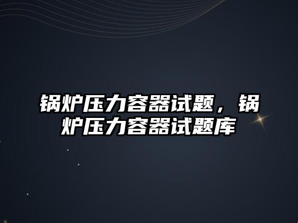 鍋爐壓力容器試題，鍋爐壓力容器試題庫