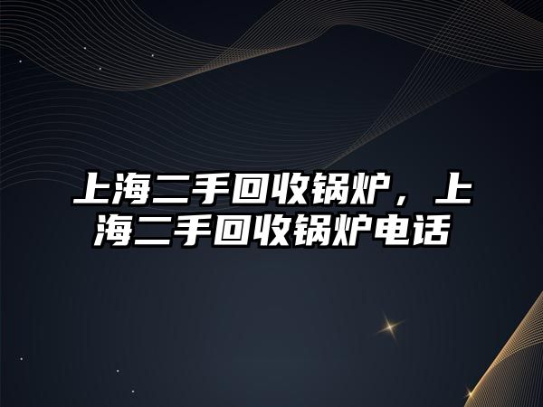 上海二手回收鍋爐，上海二手回收鍋爐電話