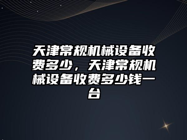 天津常規(guī)機械設備收費多少，天津常規(guī)機械設備收費多少錢一臺