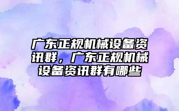 廣東正規(guī)機(jī)械設(shè)備資訊群，廣東正規(guī)機(jī)械設(shè)備資訊群有哪些