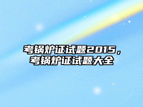 考鍋爐證試題2015，考鍋爐證試題大全