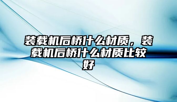 裝載機后橋什么材質(zhì)，裝載機后橋什么材質(zhì)比較好