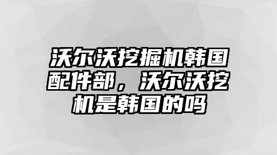 沃爾沃挖掘機韓國配件部，沃爾沃挖機是韓國的嗎