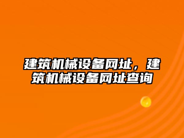 建筑機械設(shè)備網(wǎng)址，建筑機械設(shè)備網(wǎng)址查詢