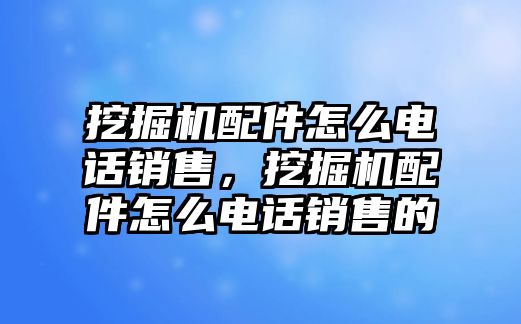 挖掘機(jī)配件怎么電話銷售，挖掘機(jī)配件怎么電話銷售的